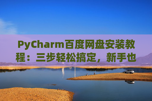 PyCharm百度网盘安装教程：三步轻松搞定，新手也能快速上手